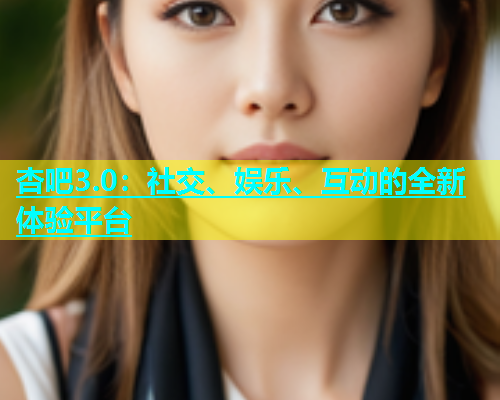 杏吧3.0：社交、娱乐、互动的全新体验平台  第1张