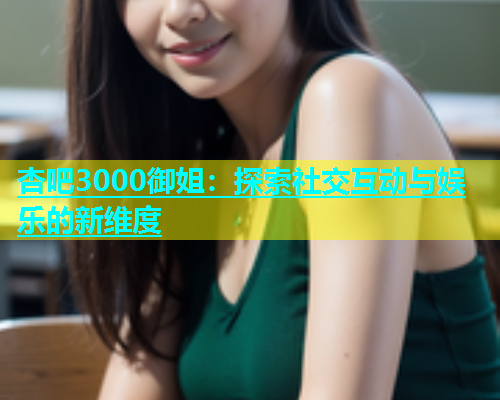 杏吧3000御姐：探索社交互动与娱乐的新维度  第1张