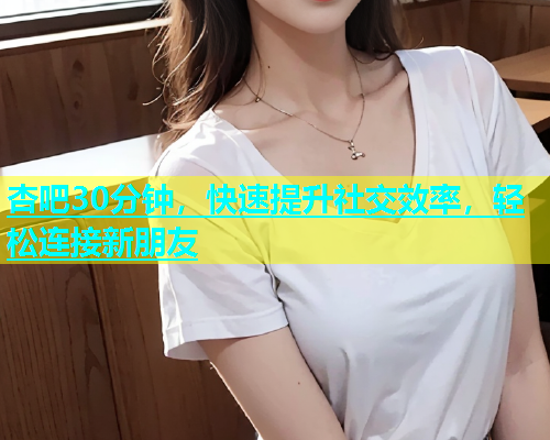 杏吧30分钟，快速提升社交效率，轻松连接新朋友  第1张