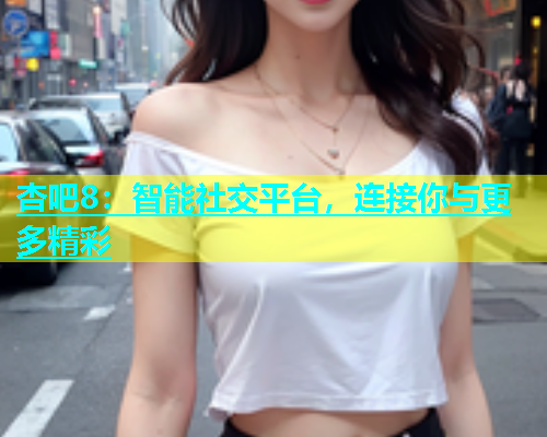杏吧8：智能社交平台，连接你与更多精彩  第1张