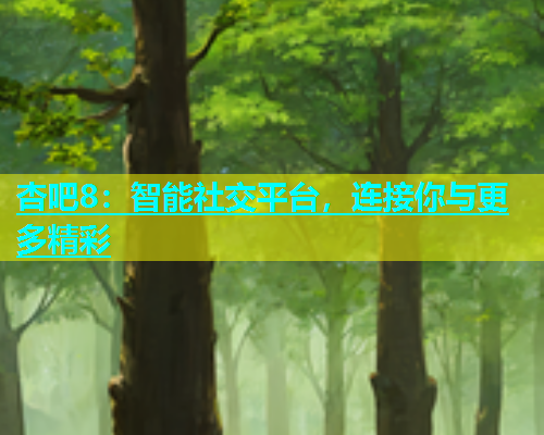杏吧8：智能社交平台，连接你与更多精彩  第2张