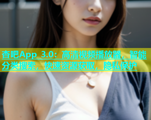 杏吧App 3.0：高清视频播放器，智能分类搜索，快速资源获取，隐私保护  第1张