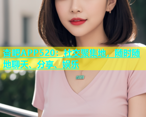 杏吧APP520：社交聚集地，随时随地聊天、分享、娱乐  第1张