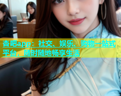 杏吧app：社交、娱乐、购物一站式平台，随时随地畅享生活  第1张