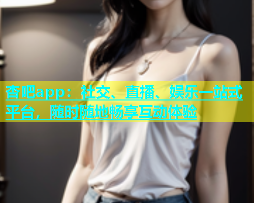 杏吧app：社交、直播、娱乐一站式平台，随时随地畅享互动体验  第1张