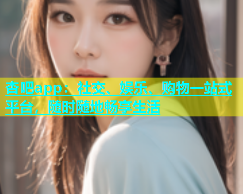 杏吧app：社交、娱乐、购物一站式平台，随时随地畅享生活  第1张