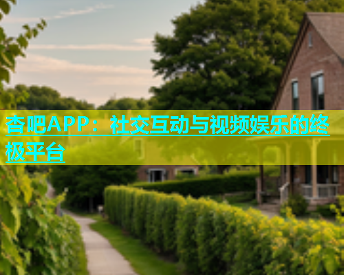 杏吧APP：社交互动与视频娱乐的终极平台  第1张