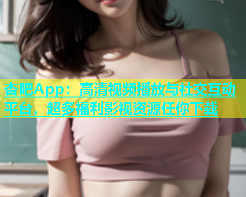 杏吧App：高清视频播放与社交互动平台，超多福利影视资源任你下载  第1张