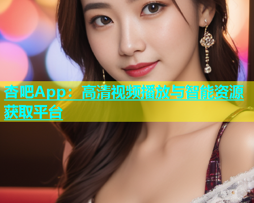 杏吧App：高清视频播放与智能资源获取平台  第1张