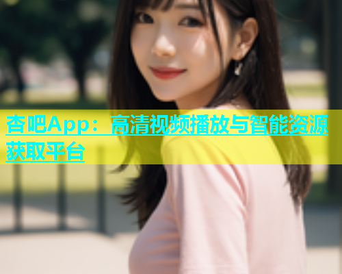 杏吧App：高清视频播放与智能资源获取平台  第2张