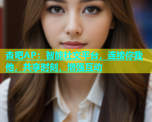 杏吧AP：智能社交平台，连接你我他，共享时刻，增强互动  第1张