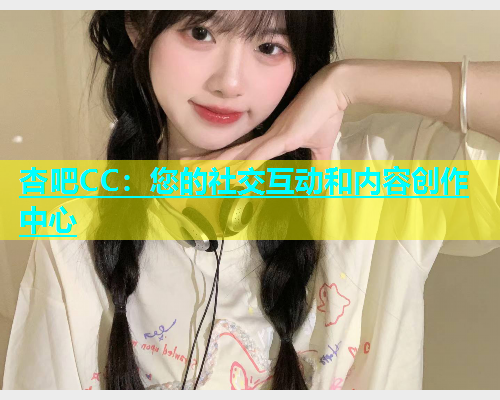 杏吧CC：您的社交互动和内容创作中心  第1张