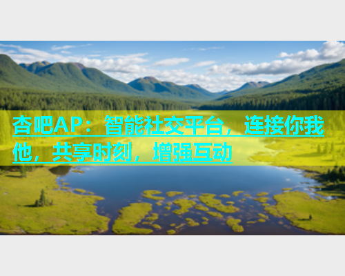 杏吧AP：智能社交平台，连接你我他，共享时刻，增强互动  第1张