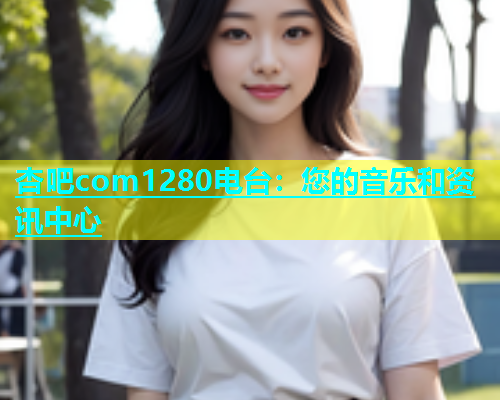 杏吧com1280电台：您的音乐和资讯中心  第1张