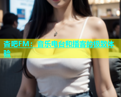 杏吧FM：音乐电台和播客的极致体验  第1张