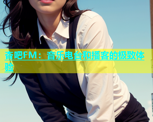 杏吧FM：音乐电台和播客的极致体验  第2张