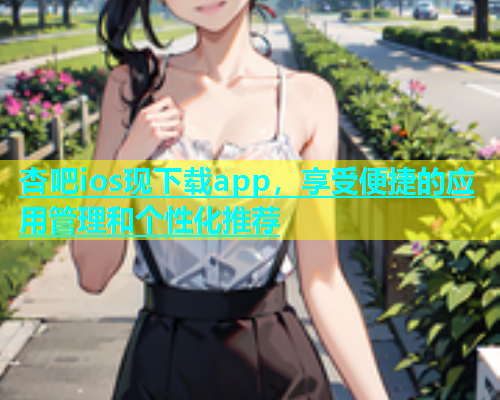 杏吧ios现下载app，享受便捷的应用管理和个性化推荐  第2张