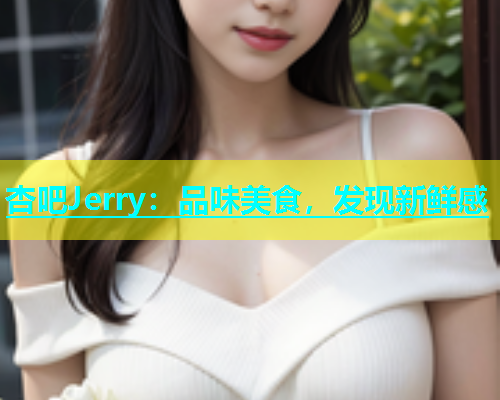 杏吧Jerry：品味美食，发现新鲜感  第1张