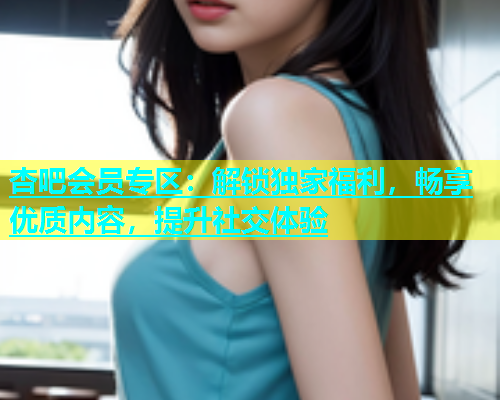 杏吧会员专区：解锁独家福利，畅享优质内容，提升社交体验  第1张