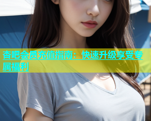 杏吧会员充值指南：快速升级享受专属福利  第1张