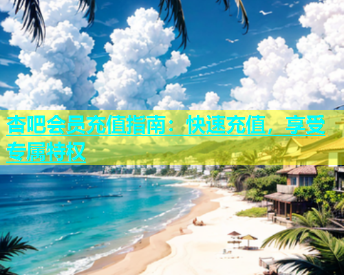杏吧会员充值指南：快速充值，享受专属特权  第1张