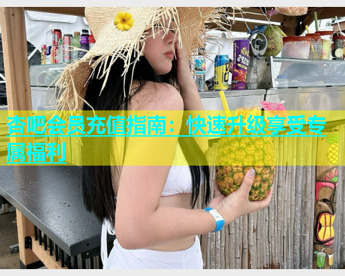 杏吧会员充值指南：快速升级享受专属福利  第2张