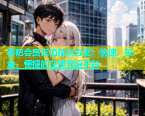 杏吧会员充值解决方案：快速、安全、便捷的在线充值平台  第1张