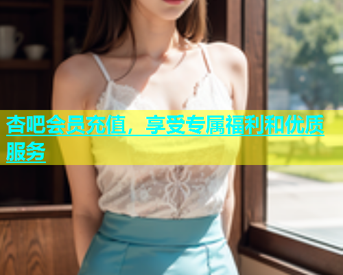 杏吧会员充值，享受专属福利和优质服务  第1张