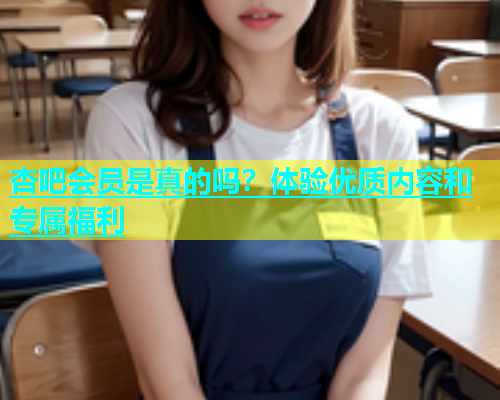 杏吧会员是真的吗？体验优质内容和专属福利  第1张