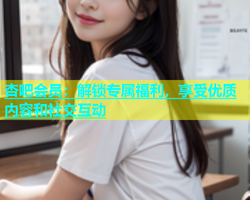 杏吧会员：解锁专属福利，享受优质内容和社交互动  第2张