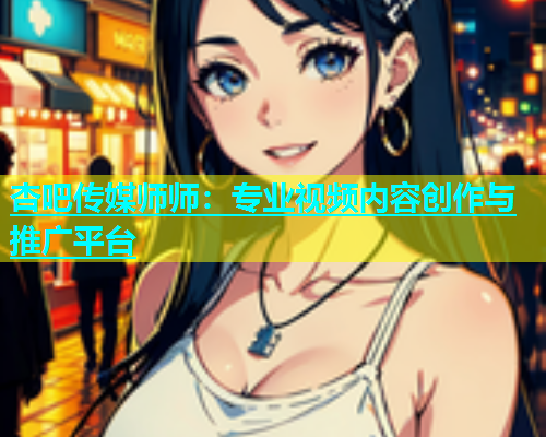 杏吧传媒师师：专业视频内容创作与推广平台  第1张