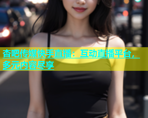 杏吧传媒快手直播：互动直播平台，多元内容尽享  第1张