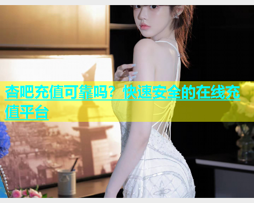 杏吧充值可靠吗？快速安全的在线充值平台  第1张