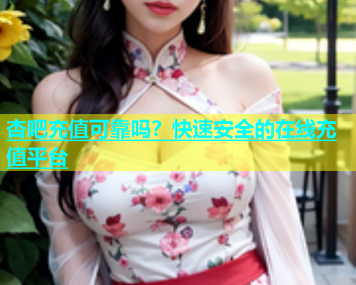 杏吧充值可靠吗？快速安全的在线充值平台  第1张