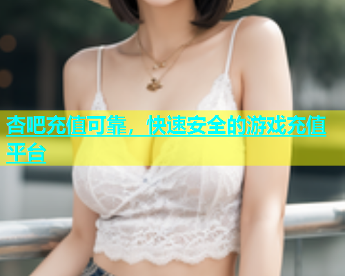 杏吧充值可靠，快速安全的游戏充值平台  第1张