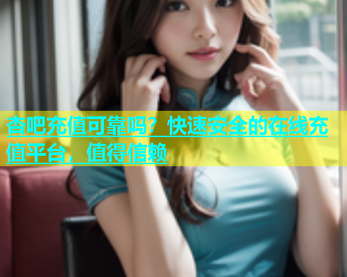 杏吧充值可靠吗？快速安全的在线充值平台，值得信赖  第1张