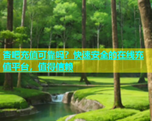 杏吧充值可靠吗？快速安全的在线充值平台，值得信赖  第2张