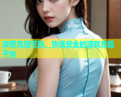 杏吧充值可靠，快速安全的游戏充值平台  第1张