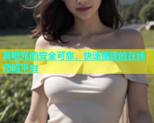 杏吧充值安全可靠，快速便捷的在线充值平台  第1张