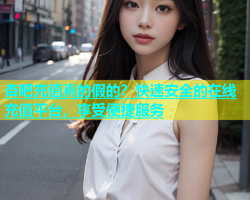 杏吧充值真的假的？快速安全的在线充值平台，享受便捷服务  第1张