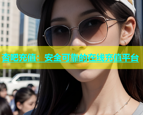 杏吧充值：安全可靠的在线充值平台  第1张