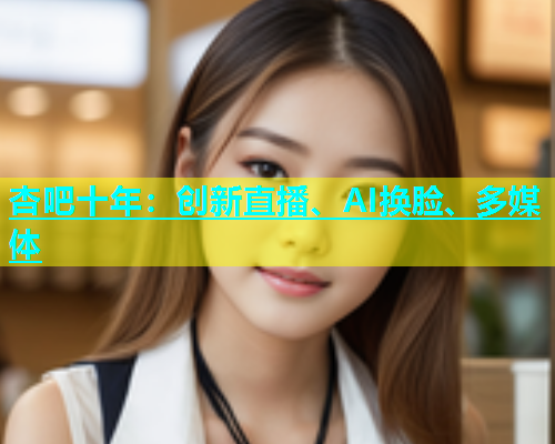 杏吧十年：创新直播、AI换脸、多媒体  第1张
