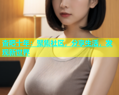杏吧十年：聚集社区，分享生活，发现新世界  第1张