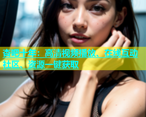 杏吧十年：高清视频播放、在线互动社区、资源一键获取  第2张