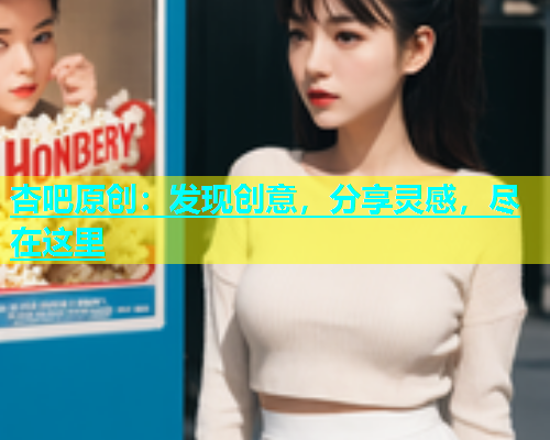 杏吧原创：发现创意，分享灵感，尽在这里  第1张