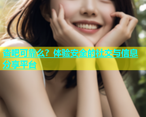 杏吧可靠么？体验安全的社交与信息分享平台  第1张