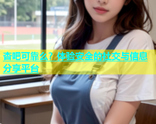 杏吧可靠么？体验安全的社交与信息分享平台  第2张