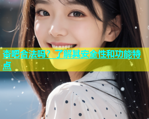 杏吧合法吗？了解其安全性和功能特点  第1张