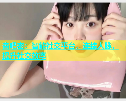 杏吧密：智能社交平台，连接人脉，提升社交效率  第1张
