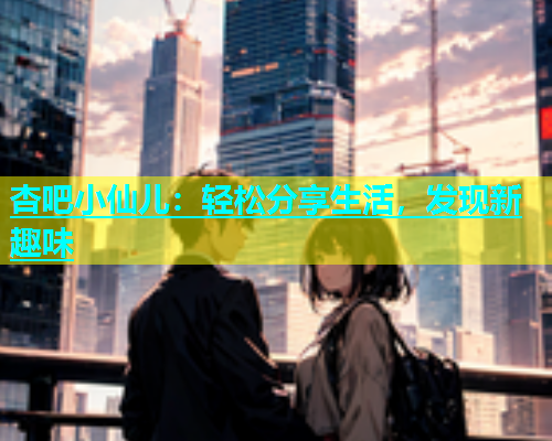 杏吧小仙儿：轻松分享生活，发现新趣味  第2张